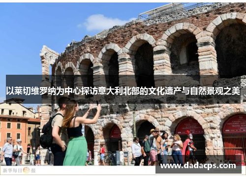 以莱切维罗纳为中心探访意大利北部的文化遗产与自然景观之美