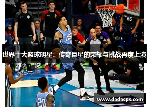 世界十大篮球明星：传奇巨星的荣耀与挑战再度上演