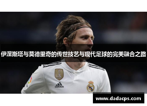 伊涅斯塔与莫德里奇的传世技艺与现代足球的完美融合之路