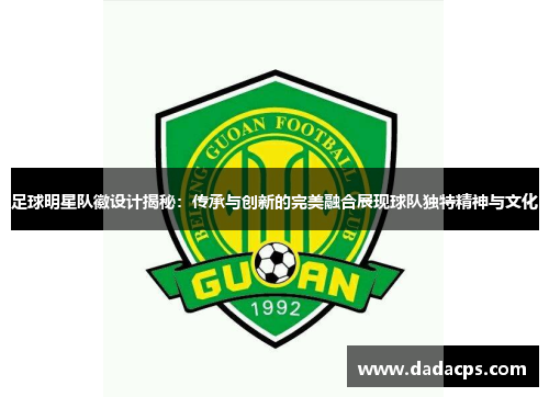 足球明星队徽设计揭秘：传承与创新的完美融合展现球队独特精神与文化