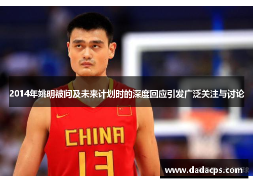 2014年姚明被问及未来计划时的深度回应引发广泛关注与讨论
