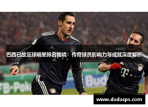 巴西已故足球明星排名揭晓：传奇球员影响力与成就深度解析