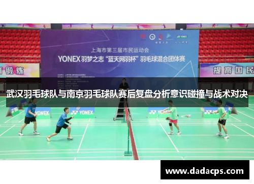 武汉羽毛球队与南京羽毛球队赛后复盘分析意识碰撞与战术对决