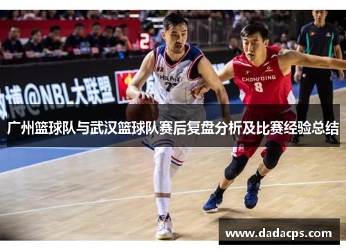 广州篮球队与武汉篮球队赛后复盘分析及比赛经验总结
