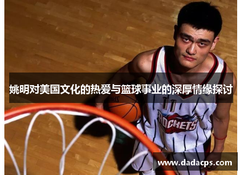 姚明对美国文化的热爱与篮球事业的深厚情缘探讨