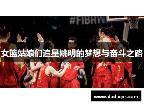 女篮姑娘们追星姚明的梦想与奋斗之路