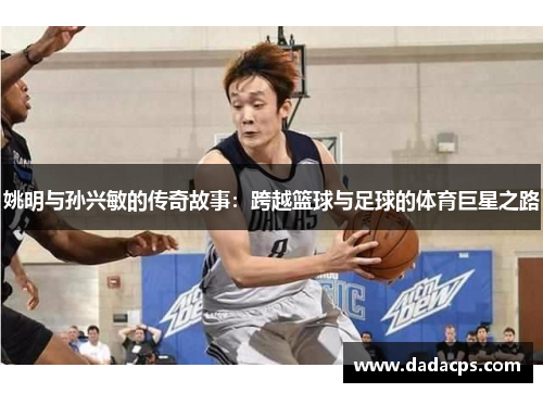 姚明与孙兴敏的传奇故事：跨越篮球与足球的体育巨星之路
