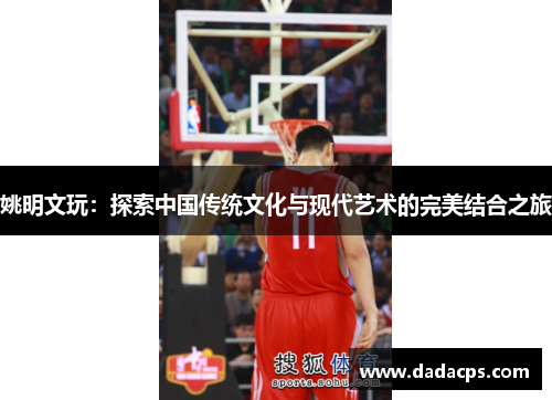 姚明文玩：探索中国传统文化与现代艺术的完美结合之旅