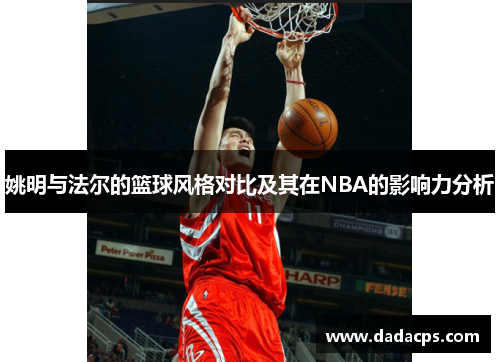 姚明与法尔的篮球风格对比及其在NBA的影响力分析