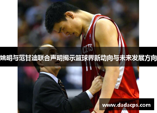 姚明与范甘迪联合声明揭示篮球界新动向与未来发展方向