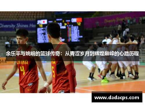 余乐平与姚明的篮球传奇：从青涩岁月到辉煌巅峰的心路历程