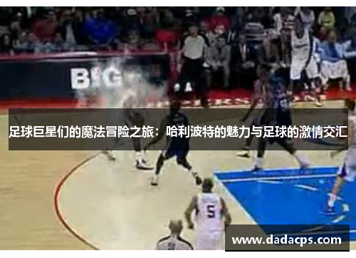 足球巨星们的魔法冒险之旅：哈利波特的魅力与足球的激情交汇
