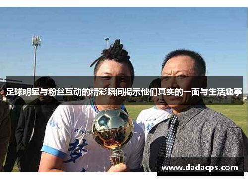 足球明星与粉丝互动的精彩瞬间揭示他们真实的一面与生活趣事