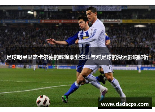 足球明星里杰卡尔德的辉煌职业生涯与对足球的深远影响解析