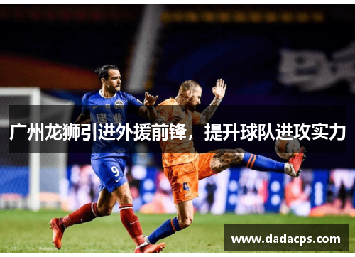 广州龙狮引进外援前锋，提升球队进攻实力