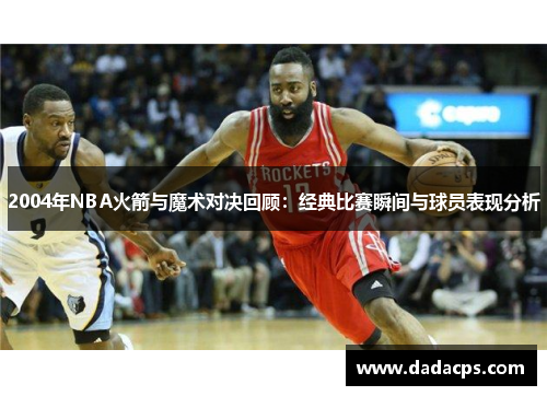 2004年NBA火箭与魔术对决回顾：经典比赛瞬间与球员表现分析
