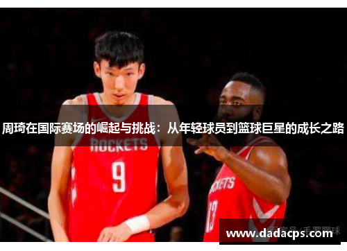 周琦在国际赛场的崛起与挑战：从年轻球员到篮球巨星的成长之路