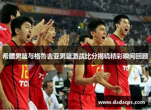 希腊男篮与格鲁吉亚男篮激战比分揭晓精彩瞬间回顾