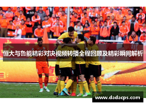 恒大与鲁能精彩对决视频转播全程回顾及精彩瞬间解析