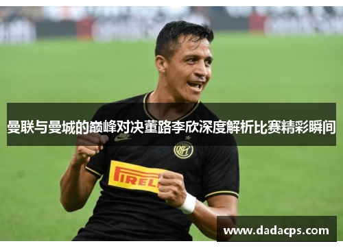 曼联与曼城的巅峰对决董路李欣深度解析比赛精彩瞬间